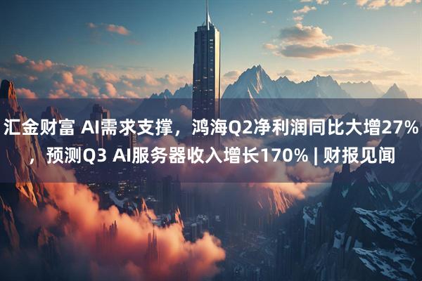 汇金财富 AI需求支撑，鸿海Q2净利润同比大增27%，预测Q3 AI服务器收入增长170% | 财报见闻