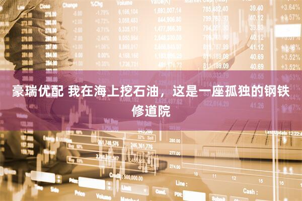 豪瑞优配 我在海上挖石油，这是一座孤独的钢铁修道院