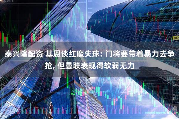 泰兴隆配资 基恩谈红魔失球: 门将要带着暴力去争抢, 但曼联表现得软弱无力