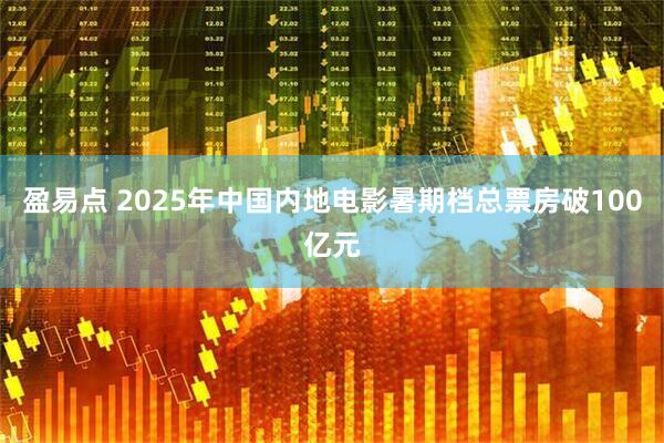盈易点 2025年中国内地电影暑期档总票房破100亿元