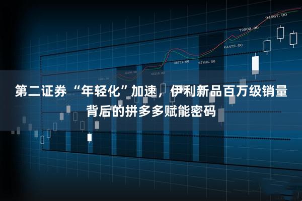 第二证券 “年轻化”加速，伊利新品百万级销量背后的拼多多赋能密码