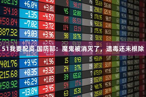 51我要配资 国防部：魔鬼被消灭了，遗毒还未根除