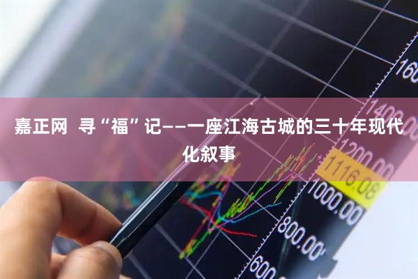 嘉正网  寻“福”记——一座江海古城的三十年现代化叙事