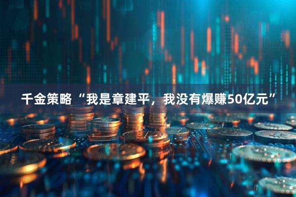 千金策略 “我是章建平，我没有爆赚50亿元”