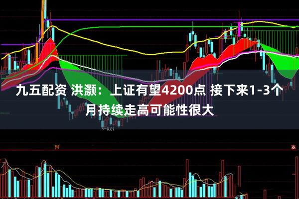 九五配资 洪灏：上证有望4200点 接下来1-3个月持续走高可能性很大