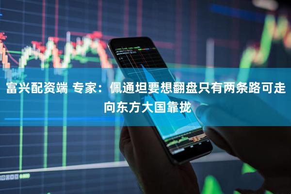 富兴配资端 专家：佩通坦要想翻盘只有两条路可走 向东方大国靠拢