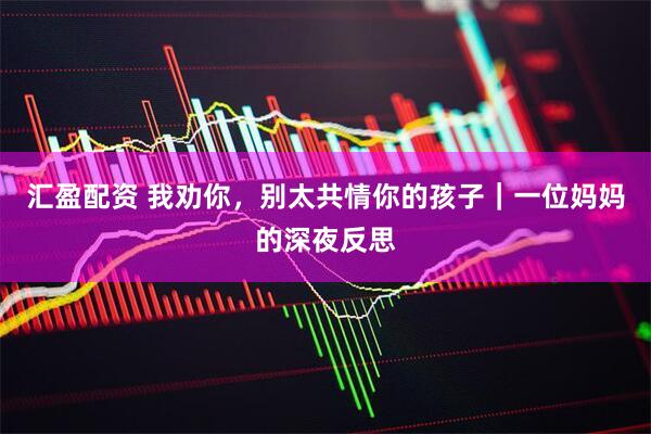 汇盈配资 我劝你，别太共情你的孩子｜一位妈妈的深夜反思