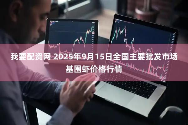 我要配资网 2025年9月15日全国主要批发市场基围虾价格行情
