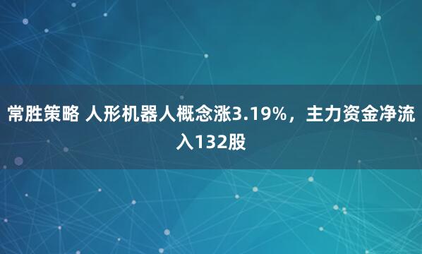 常胜策略 人形机器人概念涨3.19%，主力资金净流入132股