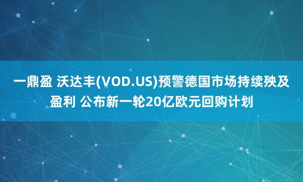 一鼎盈 沃达丰(VOD.US)预警德国市场持续殃及盈利 公布新一轮20亿欧元回购计划