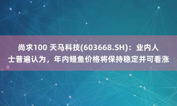 尚求100 天马科技(603668.SH)：业内人士普遍认为，年内鳗鱼价格将保持稳定并可看涨