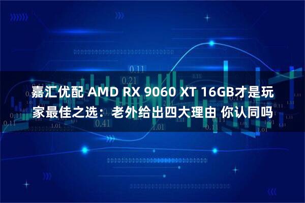 嘉汇优配 AMD RX 9060 XT 16GB才是玩家最佳之选：老外给出四大理由 你认同吗