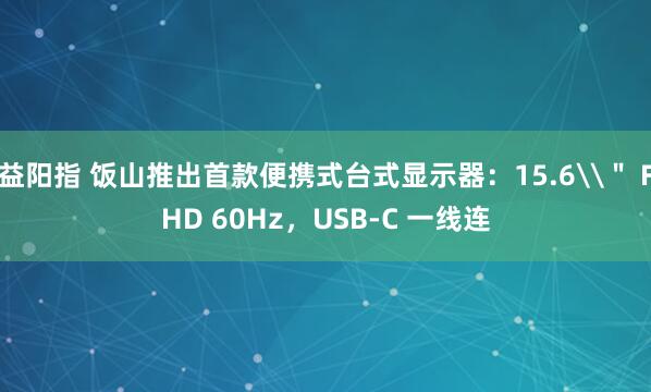益阳指 饭山推出首款便携式台式显示器：15.6\＂ FHD 60Hz，USB-C 一线连
