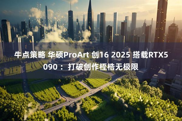牛点策略 华硕ProArt 创16 2025 搭载RTX5090 ：打破创作桎梏无极限