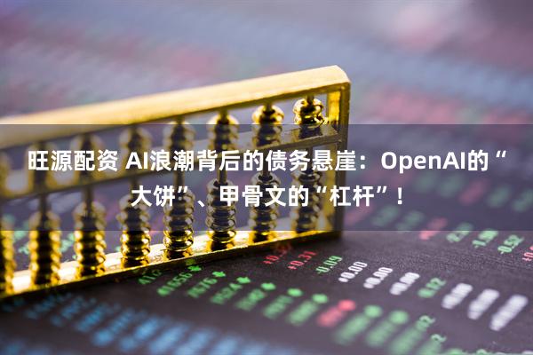 旺源配资 AI浪潮背后的债务悬崖：OpenAI的“大饼”、甲骨文的“杠杆”！