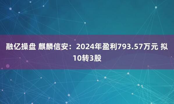 融亿操盘 麒麟信安：2024年盈利793.57万元 拟10转3股