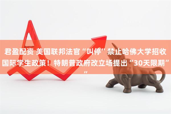 君盈配资 美国联邦法官“叫停”禁止哈佛大学招收国际学生政策！特朗普政府改立场提出“30天限期”