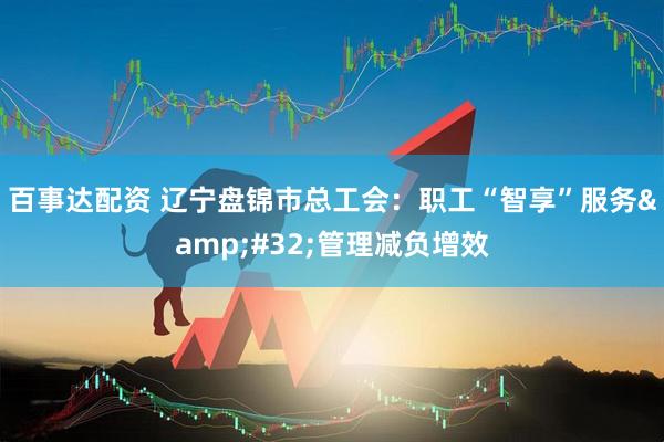 百事达配资 辽宁盘锦市总工会：职工“智享”服务&#32;管理减负增效