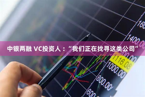 中银两融 VC投资人 : “我们正在找寻这类公司”
