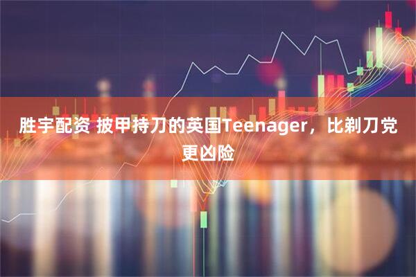 胜宇配资 披甲持刀的英国Teenager,比剃刀党更凶险