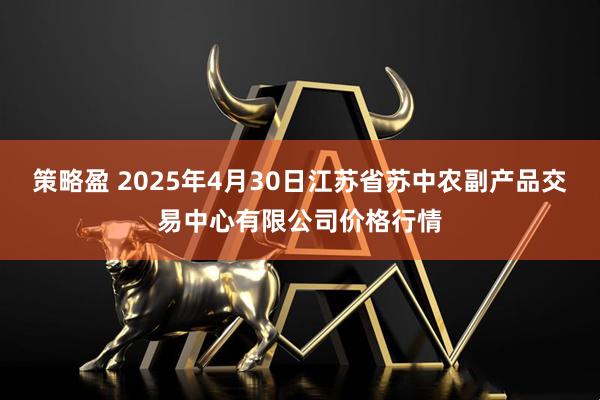 策略盈 2025年4月30日江苏省苏中农副产品交易中心有限公司价格行情