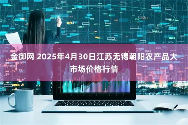 金御网 2025年4月30日江苏无锡朝阳农产品大市场价格行情