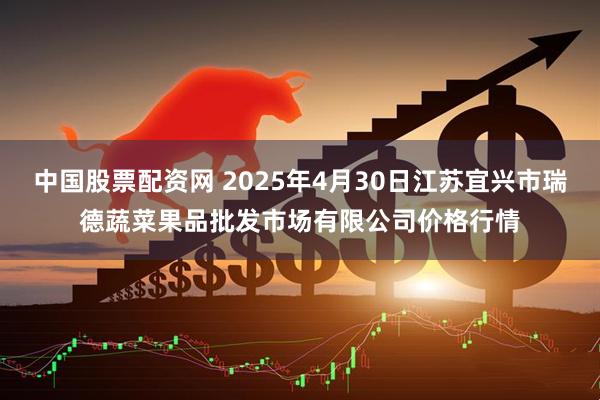 中国股票配资网 2025年4月30日江苏宜兴市瑞德蔬菜果品批发市场有限公司价格行情