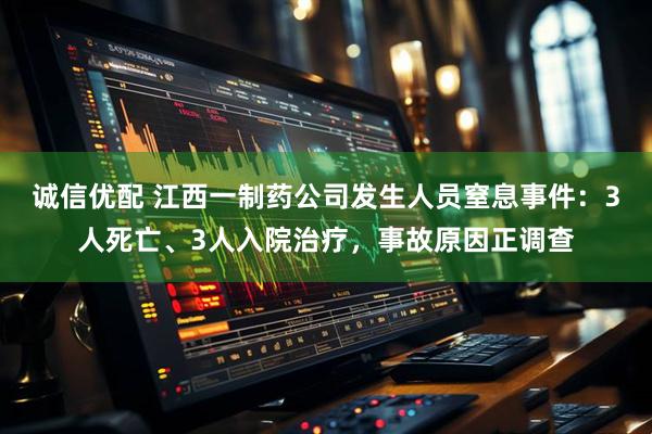 诚信优配 江西一制药公司发生人员窒息事件：3人死亡、3人入院治疗，事故原因正调查