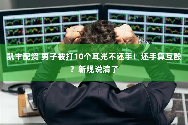 凯丰配资 男子被打10个耳光不还手！还手算互殴？新规说清了