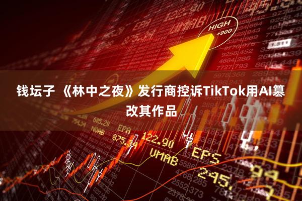 钱坛子 《林中之夜》发行商控诉TikTok用AI篡改其作品