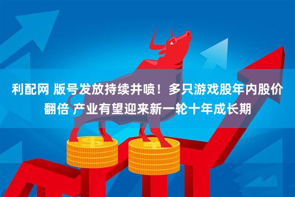利配网 版号发放持续井喷！多只游戏股年内股价翻倍 产业有望迎来新一轮十年成长期