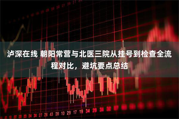 泸深在线 朝阳常营与北医三院从挂号到检查全流程对比,避坑要点总结