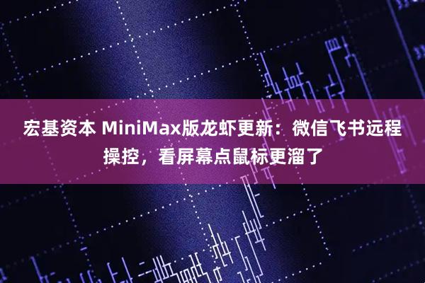 宏基资本 MiniMax版龙虾更新:微信飞书远程操控,看屏幕点鼠标更溜了