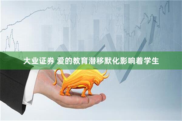 大业证券 爱的教育潜移默化影响着学生