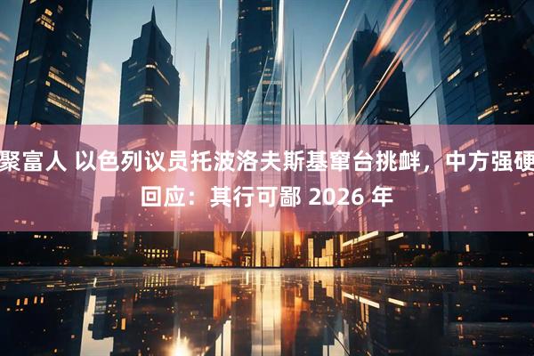 聚富人 以色列议员托波洛夫斯基窜台挑衅，中方强硬回应：其行可鄙 2026 年