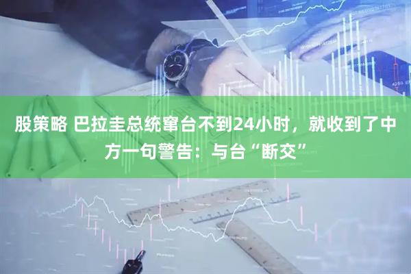 股策略 巴拉圭总统窜台不到24小时，就收到了中方一句警告：与台“断交”